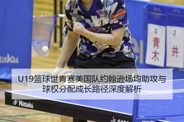 U19篮球世青赛美国队约翰逊场均助攻与球权分配成长路径深度解析