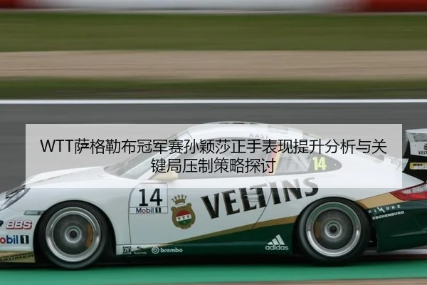 WTT萨格勒布冠军赛孙颖莎正手表现提升分析与关键局压制策略探讨