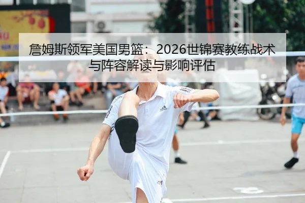 詹姆斯领军美国男篮：2026世锦赛教练战术与阵容解读与影响评估